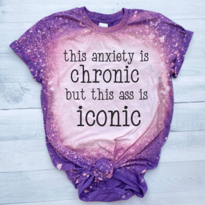 This anxiety is chronic but this ass is iconic printed and bleached women's shirt. 